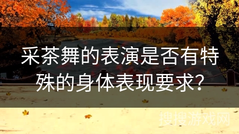 采茶舞的表演是否有特殊的身体表现要求? 采茶舞的表演是否有特殊的身体表现要求?