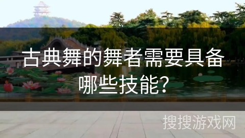古典舞的舞者需要具备哪些技能? 古典舞的舞者需要具备哪些技能?