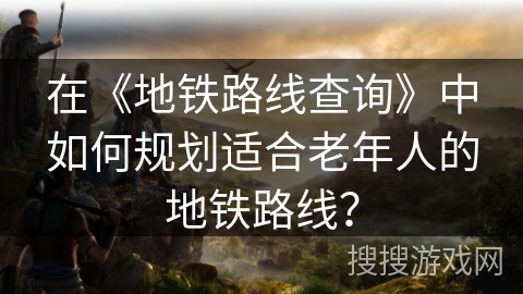 在《地铁路线查询》中如何规划适合老年人的地铁路线？