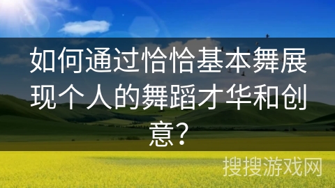 如何通过恰恰基本舞展现个人的舞蹈才华和创意? 如何通过恰恰基本舞展现个人的舞蹈才华和创意?