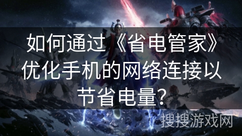 如何通过《省电管家》优化手机的网络连接以节省电量？
