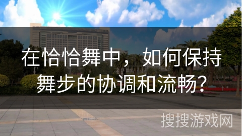 在恰恰舞中,如何保持舞步的协调和流畅? 在恰恰舞中,如何保持舞步的协调和流畅?