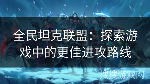 全民坦克联盟：探索游戏中的更佳进攻路线