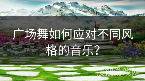 广场舞如何应对不同风格的音乐？