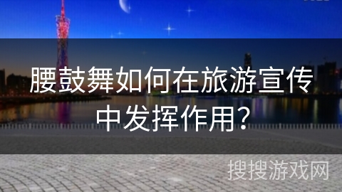 腰鼓舞如何在旅游宣传中发挥作用? 腰鼓舞如何在旅游宣传中发挥作用?