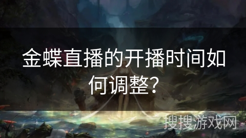 金蝶直播的开播时间如何调整? 金蝶直播的开播时间如何调整?