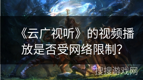 《云广视听》的视频播放是否受网络限制? 《云广视听》的视频播放是否受网络限制?
