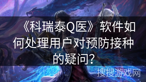 《科瑞泰Q医》软件如何处理用户对预防接种的疑问? 《科瑞泰Q医》软件如何处理用户对预防接种的疑问?