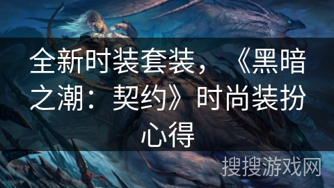 全新时装套装,《黑暗之潮:契约》时尚装扮心得 全新时装套装,《黑暗之潮:契约》时尚装扮心得