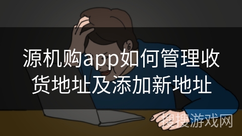 源机购app如何管理收货地址及添加新地址 源机购app如何管理收货地址及添加新地址