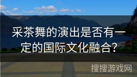 采茶舞的演出是否有一定的国际文化融合？