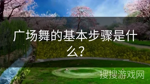 广场舞的基本步骤是什么？