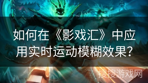 如何在《影戏汇》中应用实时运动模糊效果？