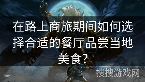 在路上商旅期间如何选择合适的餐厅品尝当地美食? 在路上商旅期间如何选择合适的餐厅品尝当地美食?
