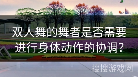 双人舞的舞者是否需要进行身体动作的协调? 双人舞的舞者是否需要进行身体动作的协调?