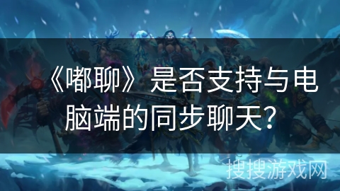 《嘟聊》是否支持与电脑端的同步聊天? 《嘟聊》是否支持与电脑端的同步聊天?