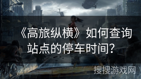 《高旅纵横》如何查询站点的停车时间? 《高旅纵横》如何查询站点的停车时间?