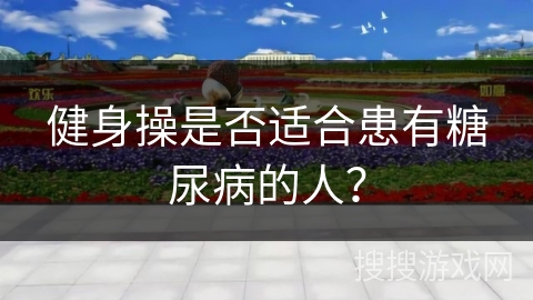 健身操是否适合患有糖尿病的人? 健身操是否适合患有糖尿病的人?