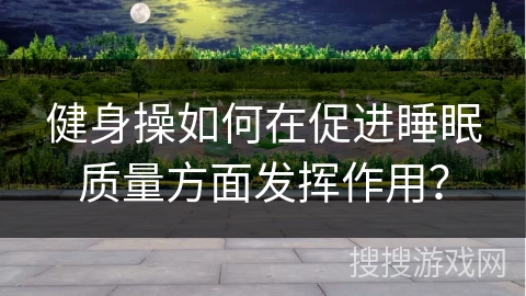 健身操如何在促进睡眠质量方面发挥作用? 健身操如何在促进睡眠质量方面发挥作用?