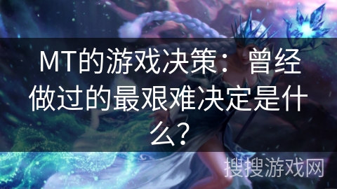 MT的游戏决策：曾经做过的最艰难决定是什么？