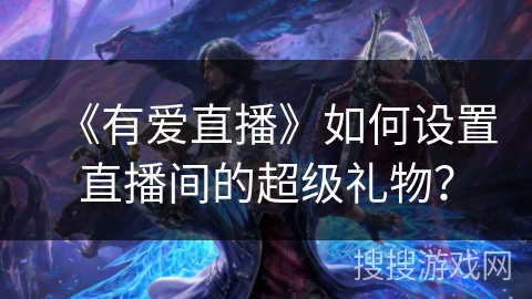 《有爱直播》如何设置直播间的超级礼物？