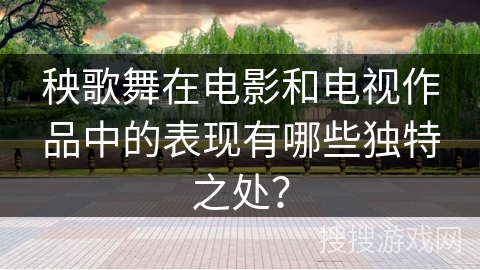 秧歌舞在电影和电视作品中的表现有哪些独特之处？