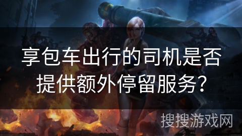 享包车出行的司机是否提供额外停留服务？