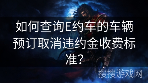 如何查询E约车的车辆预订取消违约金收费标准？
