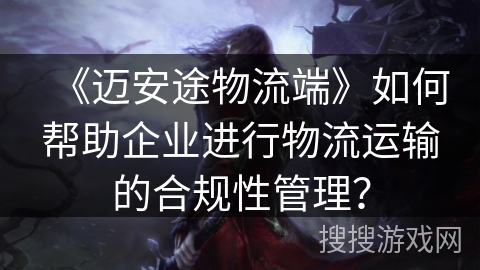 《迈安途物流端》如何帮助企业进行物流运输的合规性管理？