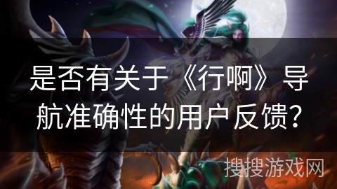 是否有关于《行啊》导航准确性的用户反馈? 是否有关于《行啊》导航准确性的用户反馈?