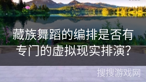 藏族舞蹈的编排是否有专门的虚拟现实排演? 藏族舞蹈的编排是否有专门的虚拟现实排演?