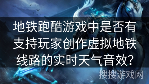 地铁跑酷游戏中是否有支持玩家创作虚拟地铁线路的实时天气音效？