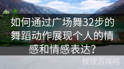 如何通过广场舞32步的舞蹈动作展现个人的情感和情感表达? 如何通过广场舞32步的舞蹈动作展现个人的情感和情感表达?