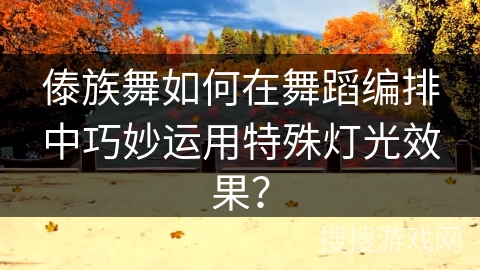 傣族舞如何在舞蹈编排中巧妙运用特殊灯光效果？