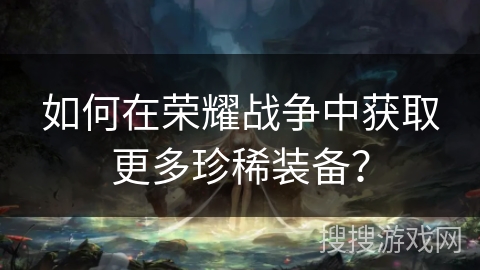 如何在荣耀战争中获取更多珍稀装备？