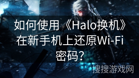 如何使用《Halo换机》在新手机上还原Wi-Fi密码? 如何使用《Halo换机》在新手机上还原Wi-Fi密码?