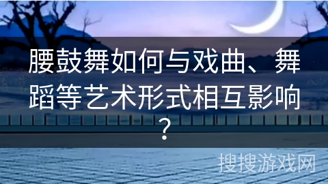 腰鼓舞如何与戏曲、舞蹈等艺术形式相互影响? 腰鼓舞如何与戏曲、舞蹈等艺术形式相互影响?