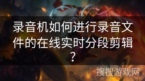 录音机如何进行录音文件的在线实时分段剪辑？