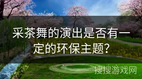 采茶舞的演出是否有一定的环保主题？