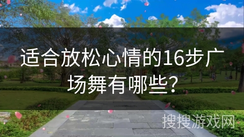 适合放松心情的16步广场舞有哪些? 适合放松心情的16步广场舞有哪些?