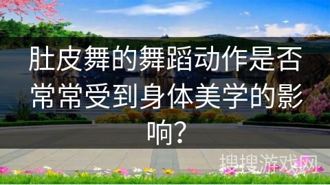 肚皮舞的舞蹈动作是否常常受到身体美学的影响? 肚皮舞的舞蹈动作是否常常受到身体美学的影响?