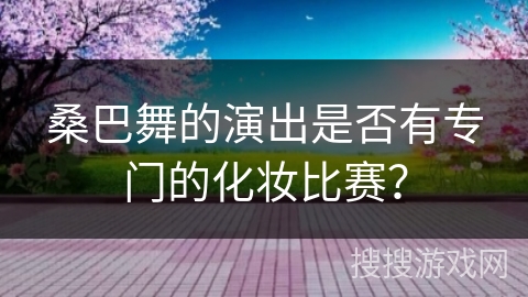 桑巴舞的演出是否有专门的化妆比赛？