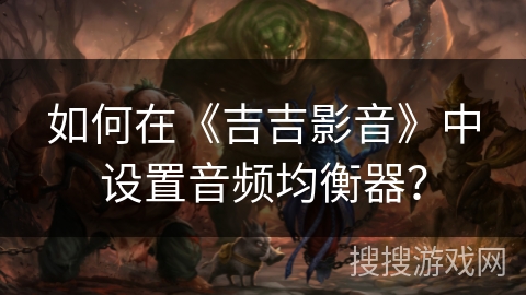 如何在《吉吉影音》中设置音频均衡器? 如何在《吉吉影音》中设置音频均衡器?