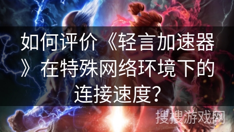 如何评价《轻言加速器》在特殊网络环境下的连接速度? 如何评价《轻言加速器》在特殊网络环境下的连接速度?