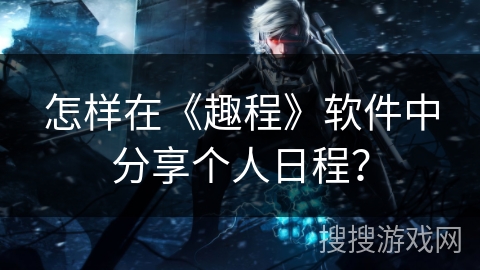 怎样在《趣程》软件中分享个人日程？