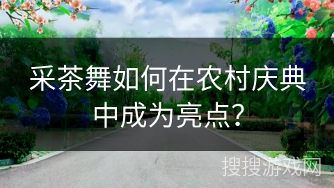 采茶舞如何在农村庆典中成为亮点？