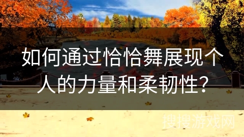 如何通过恰恰舞展现个人的力量和柔韧性？