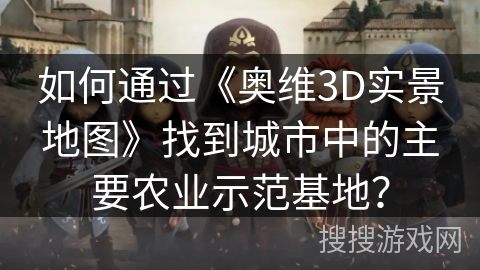 如何通过《奥维3D实景地图》找到城市中的主要农业示范基地? 如何通过《奥维3D实景地图》找到城市中的主要农业示范基地?