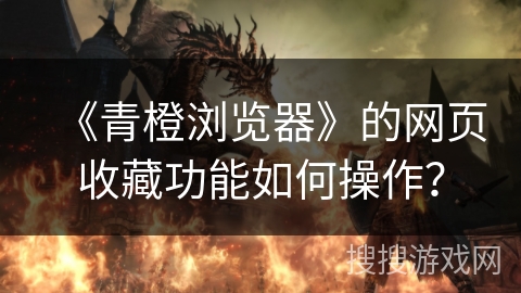 《青橙浏览器》的网页收藏功能如何操作？