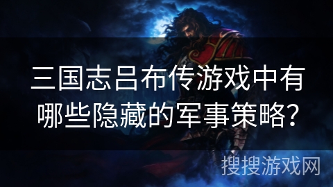 三国志吕布传游戏中有哪些隐藏的军事策略? 三国志吕布传游戏中有哪些隐藏的军事策略?